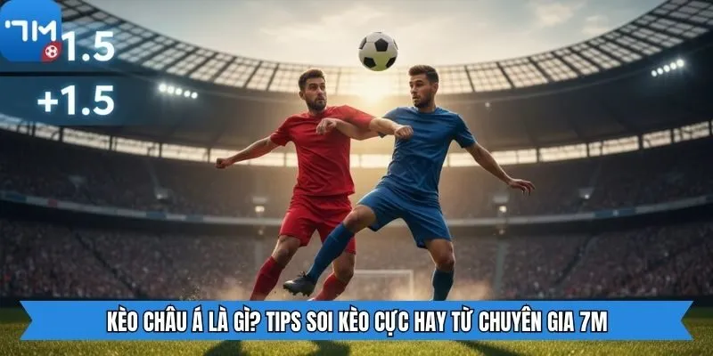 Kèo Châu Á Là Gì? Tips Soi Kèo Cực Hay Từ Chuyên Gia 7M
