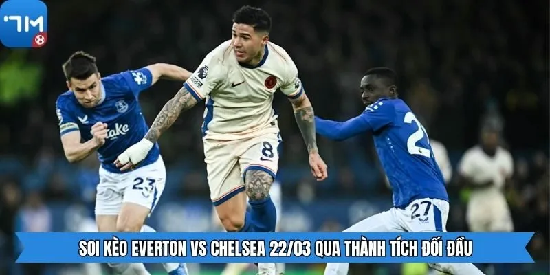Soi kèo Everton vs Chelsea 22/03 qua thành tích đối đầu